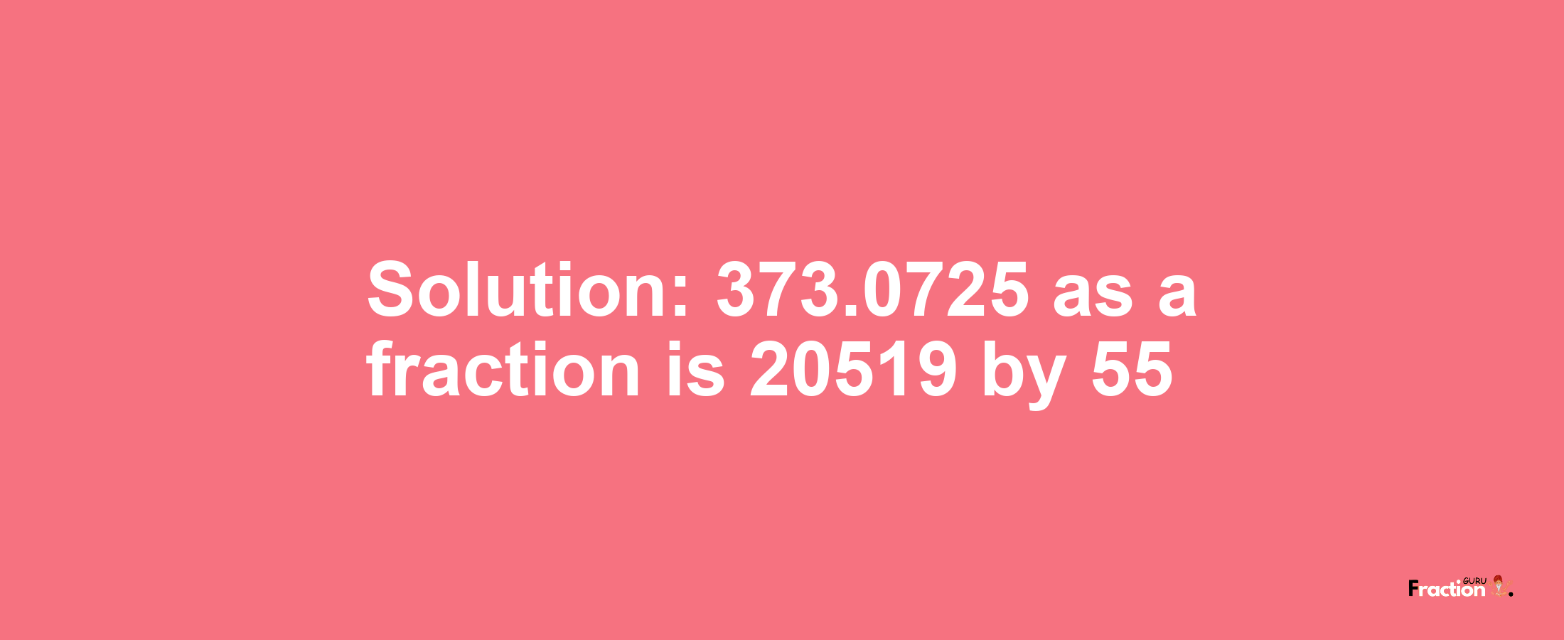 Solution:373.0725 as a fraction is 20519/55